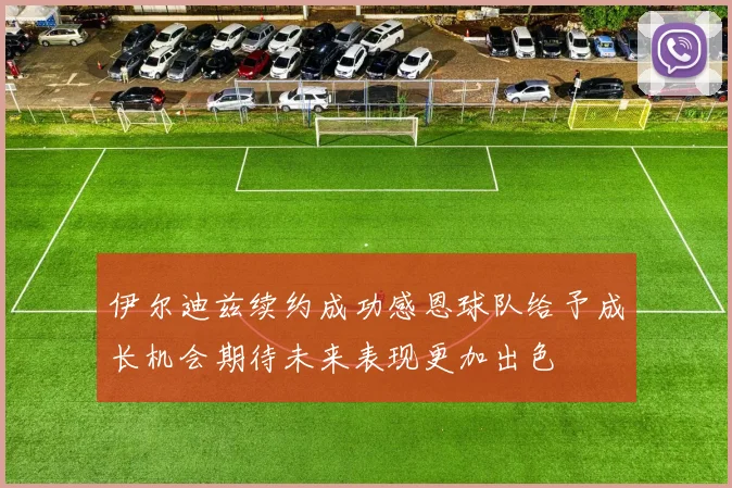 伊尔迪兹续约成功感恩球队给予成长机会期待未来表现更加出色