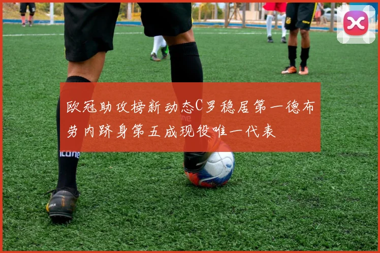 欧冠助攻榜新动态C罗稳居第一德布劳内跻身第五成现役唯一代表
