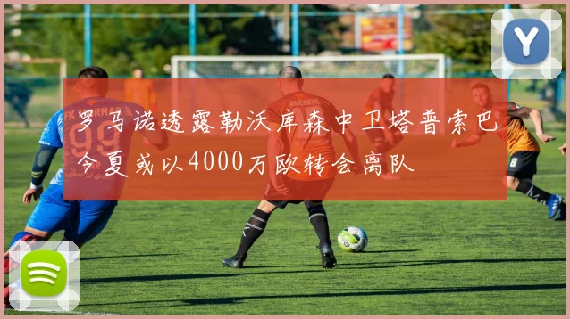 罗马诺透露勒沃库森中卫塔普索巴今夏或以4000万欧转会离队