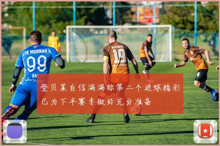 登贝莱自信满满称第二个进球精彩已为下半赛季做好充分准备