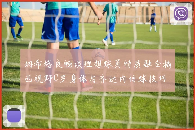 姆希塔良畅谈理想球员特质融合梅西视野C罗身体与齐达内传球技巧