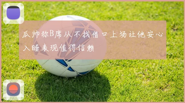 瓜帅称B席从不找借口上场让他安心入睡表现值得信赖
