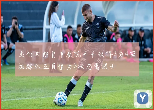 杰伦布朗首节表现平平仅得3分4篮板球队正负值为3状态需提升