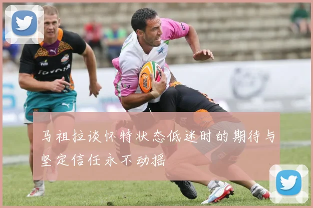 马祖拉谈怀特状态低迷时的期待与坚定信任永不动摇