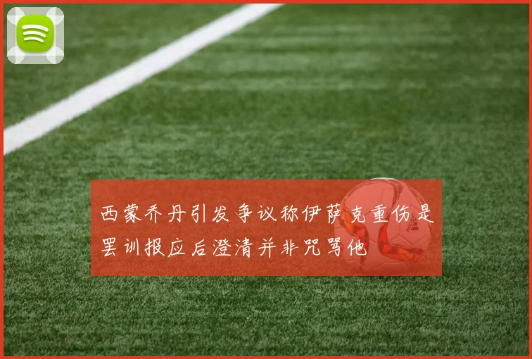 西蒙乔丹引发争议称伊萨克重伤是罢训报应后澄清并非咒骂他