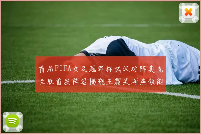 首届FIFA女足冠军杯武汉对阵奥克兰联首发阵容揭晓王霜吴海燕领衔出战