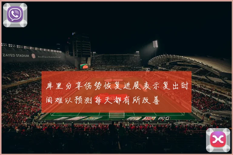 库里分享伤势恢复进展表示复出时间难以预测每天都有所改善