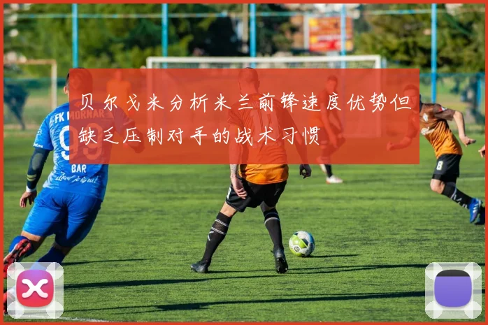 贝尔戈米分析米兰前锋速度优势但缺乏压制对手的战术习惯