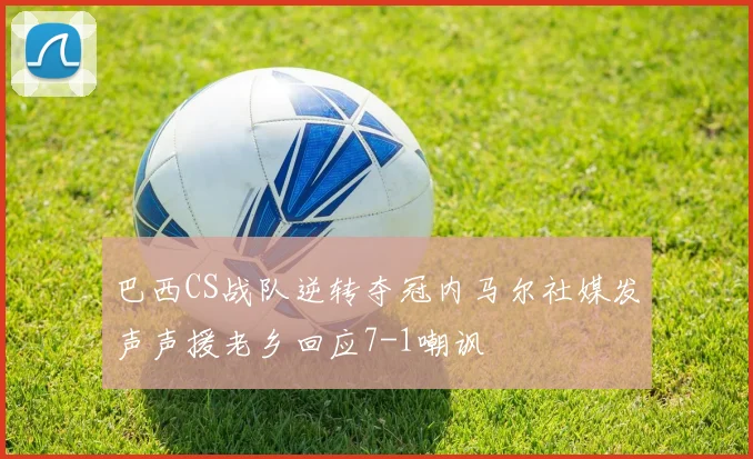 巴西CS战队逆转夺冠内马尔社媒发声声援老乡回应7-1嘲讽