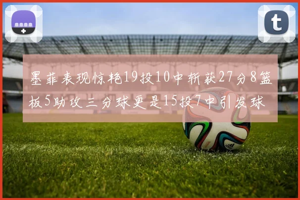 墨菲表现惊艳19投10中斩获27分8篮板5助攻三分球更是15投7中引发球队关注
