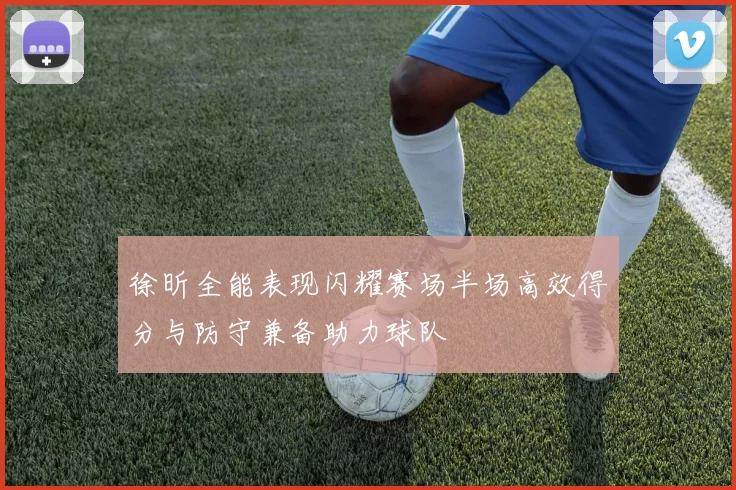 徐昕全能表现闪耀赛场半场高效得分与防守兼备助力球队