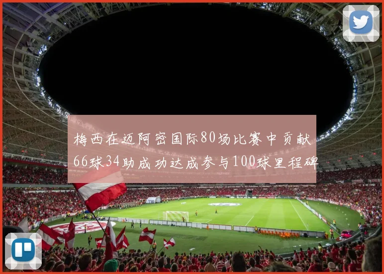 梅西在迈阿密国际80场比赛中贡献66球34助成功达成参与100球里程碑