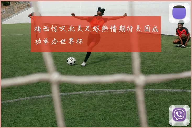 梅西惊叹北美足球热情期待美国成功举办世界杯