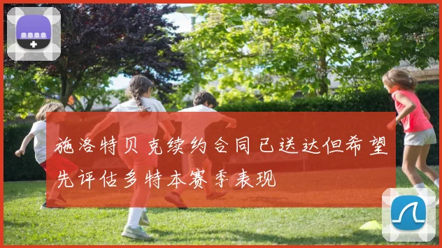 施洛特贝克续约合同已送达但希望先评估多特本赛季表现