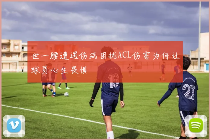 世一腰遭遇伤病困扰ACL伤害为何让球员心生畏惧