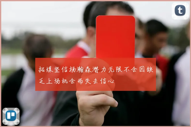 拓媒坚信杨瀚森潜力无限不会因缺乏上场机会而失去信心