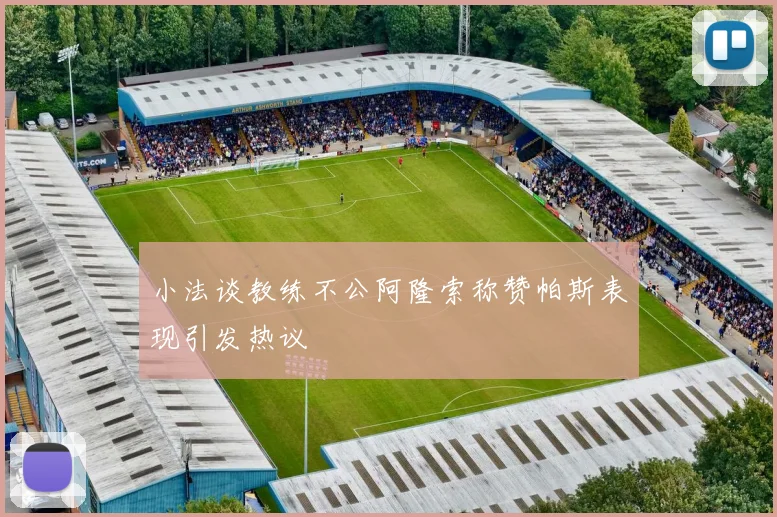 小法谈教练不公阿隆索称赞帕斯表现引发热议