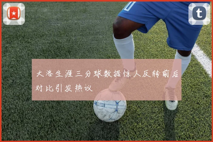 大洛生涯三分球数据惊人反转前后对比引发热议