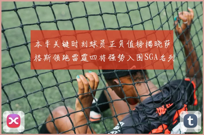 本季关键时刻球员正负值榜揭晓萨格斯领跑雷霆四将强势入围SGA名列第三