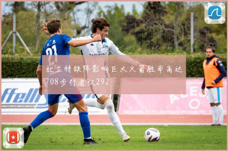 杜兰特缺阵影响巨大火箭胜率高达708步行者仅292