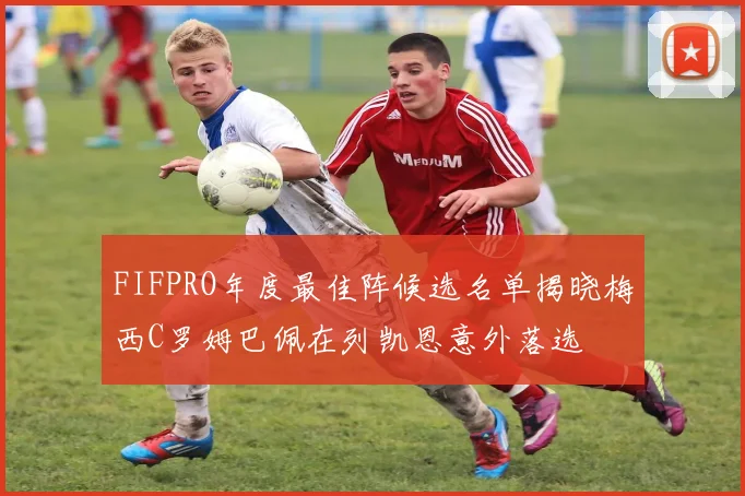FIFPRO年度最佳阵候选名单揭晓梅西C罗姆巴佩在列凯恩意外落选