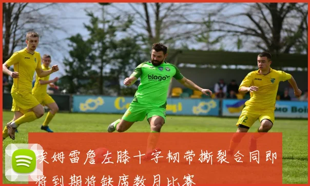 埃姆雷詹左膝十字韧带撕裂合同即将到期将缺席数月比赛