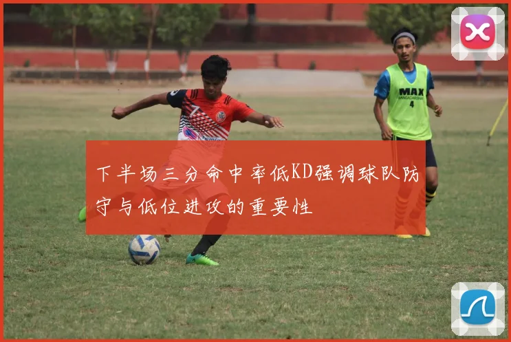 下半场三分命中率低KD强调球队防守与低位进攻的重要性