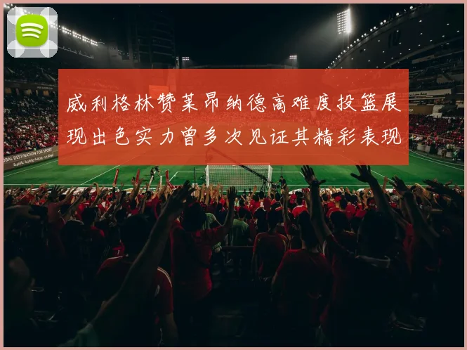 威利格林赞莱昂纳德高难度投篮展现出色实力曾多次见证其精彩表现
