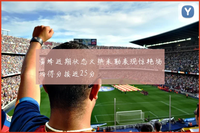 黄蜂近期状态火热米勒表现惊艳场均得分接近25分