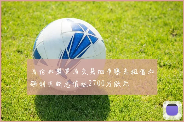 马伦加盟罗马交易细节曝光租借加强制买断总值达2700万欧元