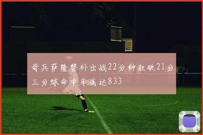 奇兵萨隆替补出战22分钟狂砍21分三分球命中率高达833
