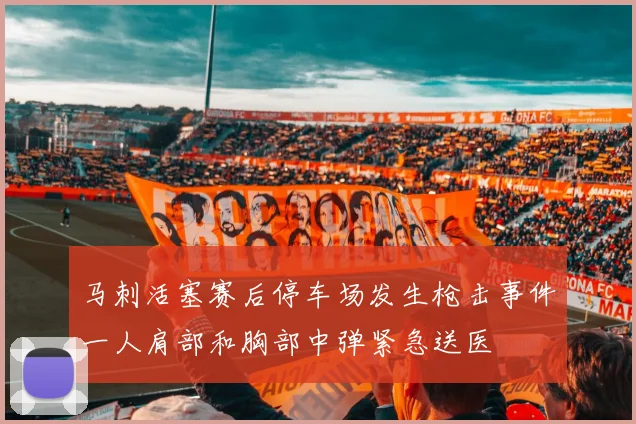 马刺活塞赛后停车场发生枪击事件一人肩部和胸部中弹紧急送医