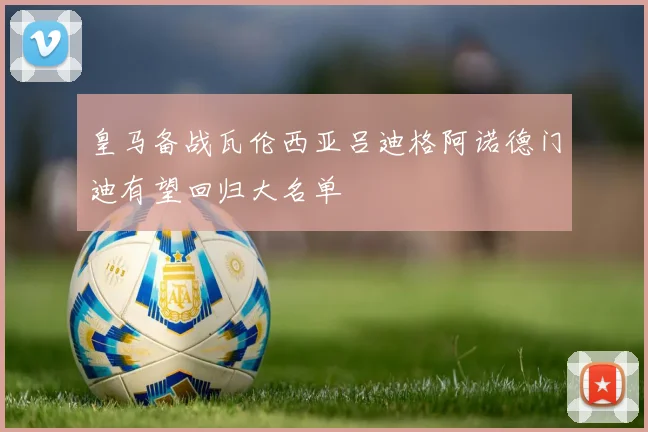 皇马备战瓦伦西亚吕迪格阿诺德门迪有望回归大名单