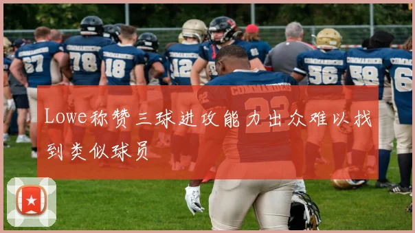 Lowe称赞三球进攻能力出众难以找到类似球员
