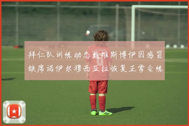 拜仁队训练动态戴维斯博伊因感冒缺席诺伊尔穆西亚拉恢复正常合练
