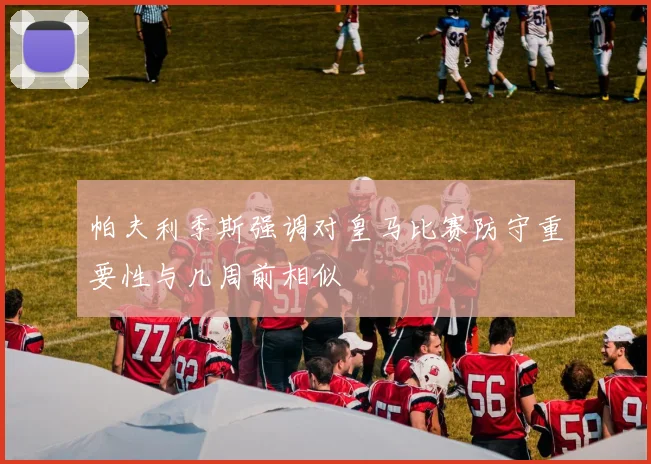 帕夫利季斯强调对皇马比赛防守重要性与几周前相似