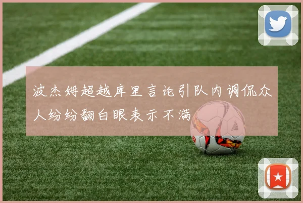 波杰姆超越库里言论引队内调侃众人纷纷翻白眼表示不满
