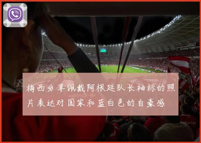 梅西分享佩戴阿根廷队长袖标的照片表达对国家和蓝白色的自豪感