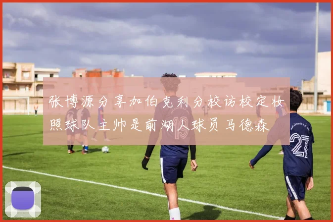 张博源分享加伯克利分校访校定妆照球队主帅是前湖人球员马德森
