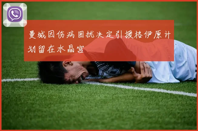 曼城因伤病困扰决定引援格伊原计划留在水晶宫