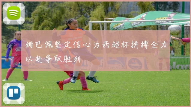 姆巴佩坚定信心为西超杯拼搏全力以赴争取胜利