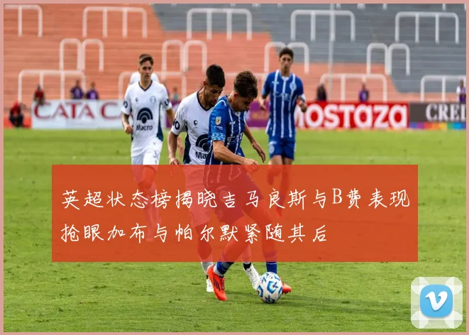 英超状态榜揭晓吉马良斯与B费表现抢眼加布与帕尔默紧随其后