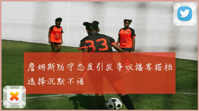 詹姆斯防守态度引发争议播客搭档选择沉默不语