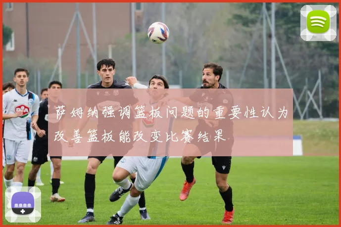 萨姆纳强调篮板问题的重要性认为改善篮板能改变比赛结果