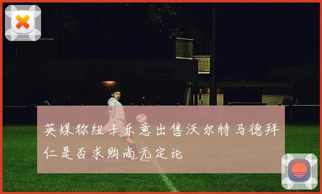 英媒称纽卡乐意出售沃尔特马德拜仁是否求购尚无定论