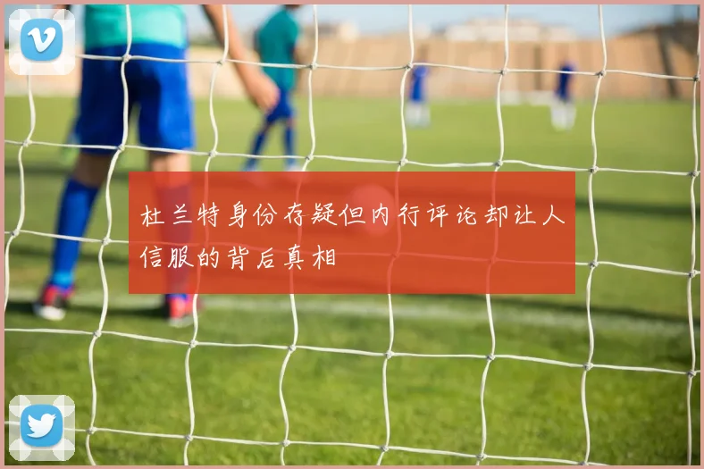 杜兰特身份存疑但内行评论却让人信服的背后真相