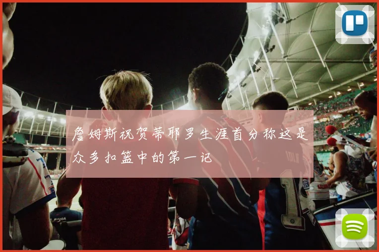 詹姆斯祝贺蒂耶罗生涯首分称这是众多扣篮中的第一记