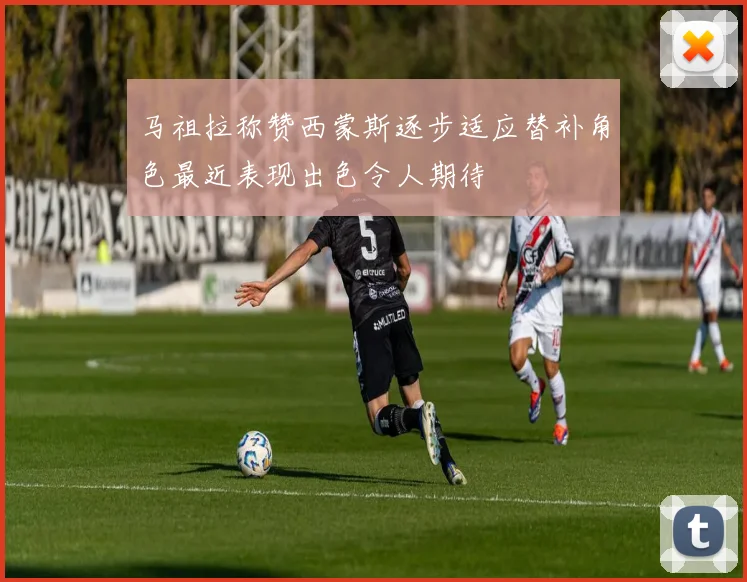 马祖拉称赞西蒙斯逐步适应替补角色最近表现出色令人期待