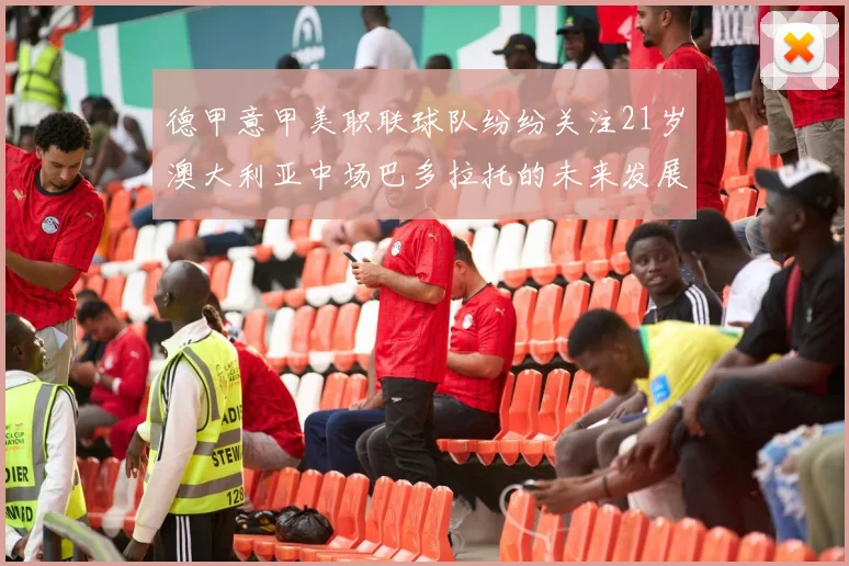 德甲意甲美职联球队纷纷关注21岁澳大利亚中场巴多拉托的未来发展