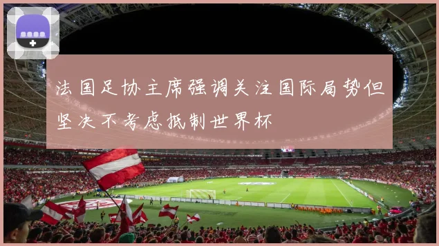 法国足协主席强调关注国际局势但坚决不考虑抵制世界杯